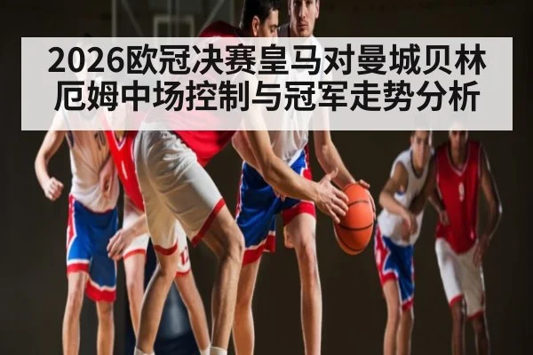 2026欧冠决赛皇马对曼城贝林厄姆中场控制与冠军走势分析 | kaiyun