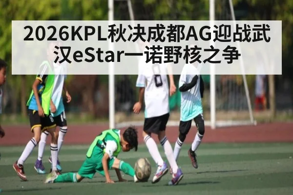 2026KPL秋决成都AG迎战武汉eStar一诺野核之争