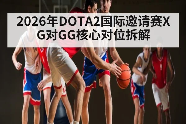 2026年DOTA2国际邀请赛XG对GG核心对位拆解 | kaiyun