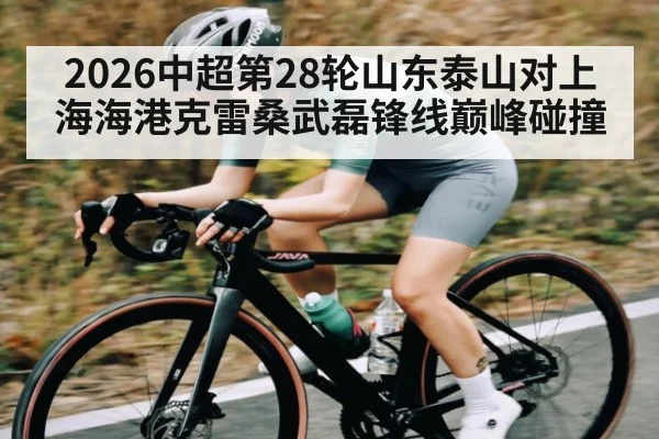 2026中超第28轮山东泰山对上海海港克雷桑武磊锋线巅峰碰撞 - kaiyun