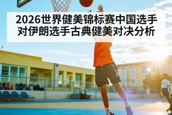 2026世界健美锦标赛中国选手对伊朗选手古典健美对决分析 | kaiyun