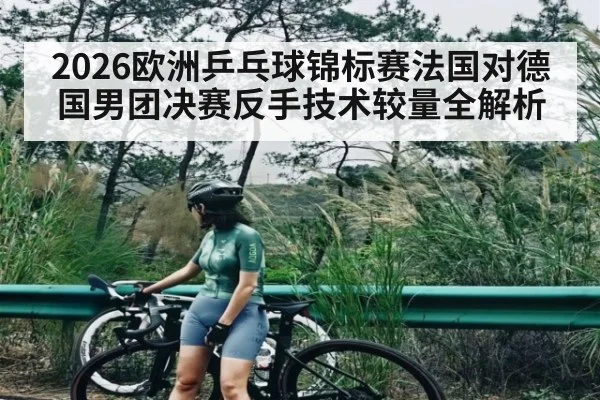 2026欧洲乒乓球锦标赛法国对德国男团决赛反手技术较量全解析 | kaiyun