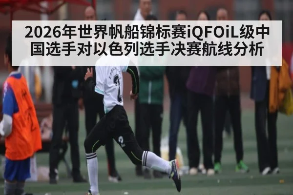 2026年世界帆船锦标赛iQFOiL级中国选手对以色列选手决赛航线分析 | kaiyun